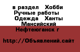  в раздел : Хобби. Ручные работы » Одежда . Ханты-Мансийский,Нефтеюганск г.